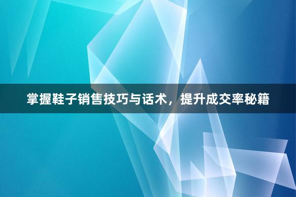 掌握鞋子销售技巧与话术，提升成交率秘籍